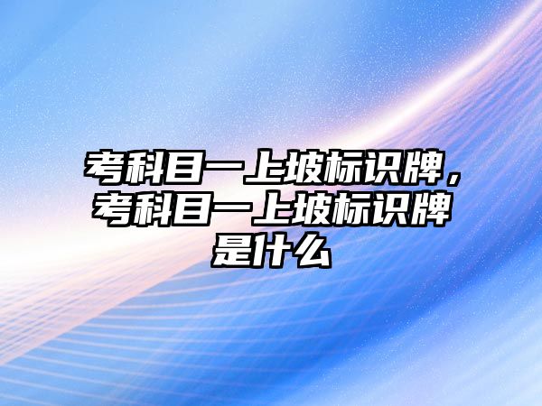 考科目一上坡標(biāo)識牌，考科目一上坡標(biāo)識牌是什么