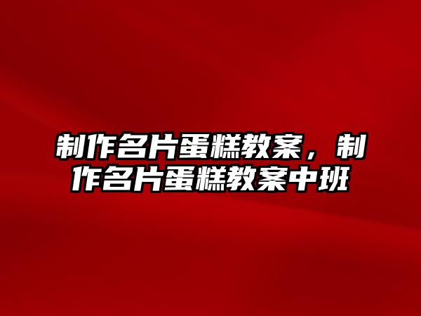 制作名片蛋糕教案，制作名片蛋糕教案中班