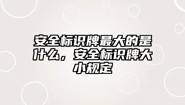 安全標識牌最大的是什么，安全標識牌大小規(guī)定