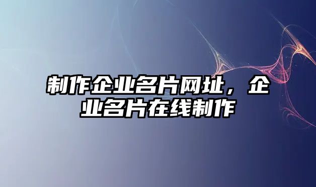 制作企業(yè)名片網(wǎng)址，企業(yè)名片在線制作