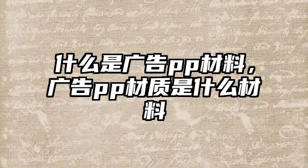 什么是廣告pp材料，廣告pp材質(zhì)是什么材料