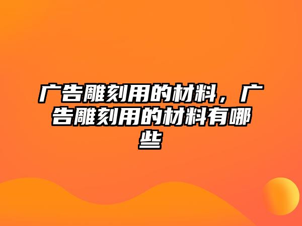 廣告雕刻用的材料，廣告雕刻用的材料有哪些