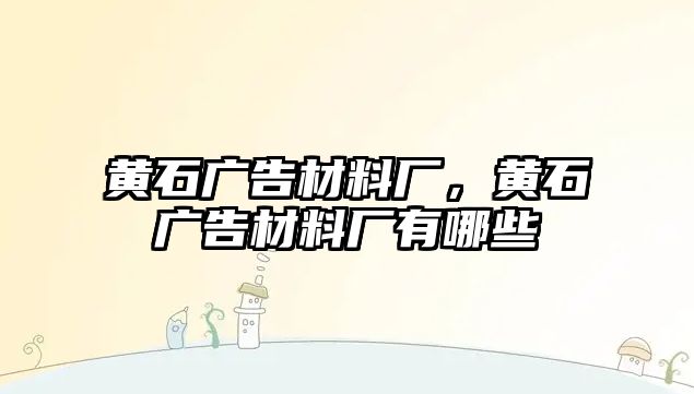 黃石廣告材料廠，黃石廣告材料廠有哪些