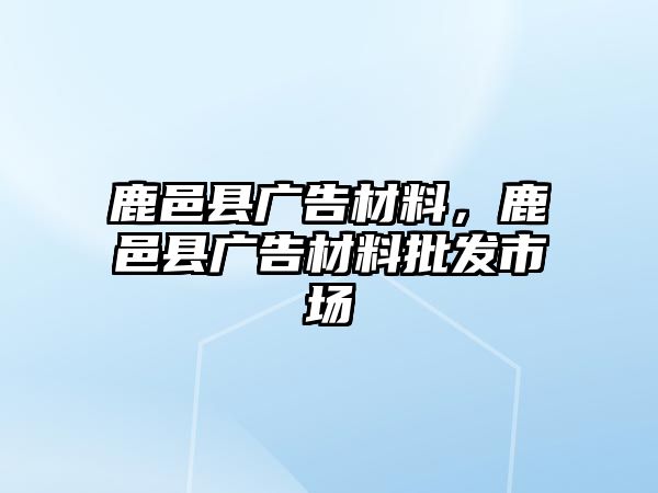 鹿邑縣廣告材料，鹿邑縣廣告材料批發(fā)市場(chǎng)