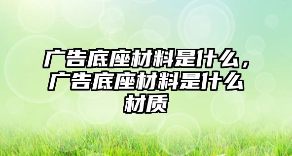 廣告底座材料是什么，廣告底座材料是什么材質(zhì)