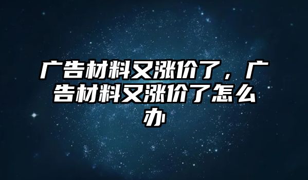 廣告材料又漲價(jià)了，廣告材料又漲價(jià)了怎么辦