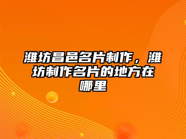 濰坊昌邑名片制作，濰坊制作名片的地方在哪里