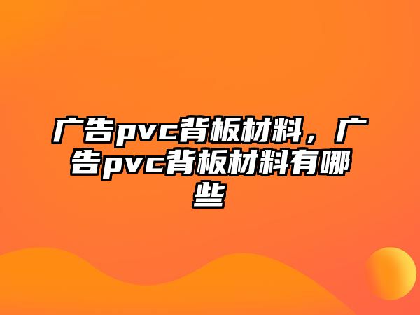 廣告pvc背板材料，廣告pvc背板材料有哪些