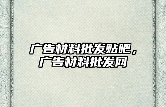 廣告材料批發(fā)貼吧，廣告材料批發(fā)網(wǎng)