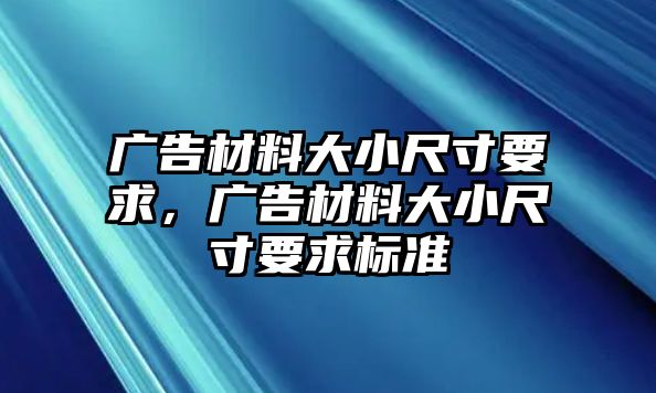 廣告材料大小尺寸要求，廣告材料大小尺寸要求標(biāo)準(zhǔn)