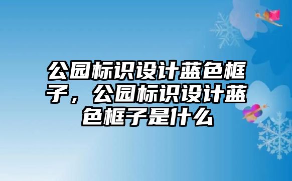 公園標識設(shè)計藍色框子，公園標識設(shè)計藍色框子是什么