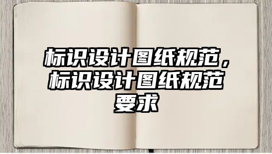 標(biāo)識設(shè)計圖紙規(guī)范，標(biāo)識設(shè)計圖紙規(guī)范要求