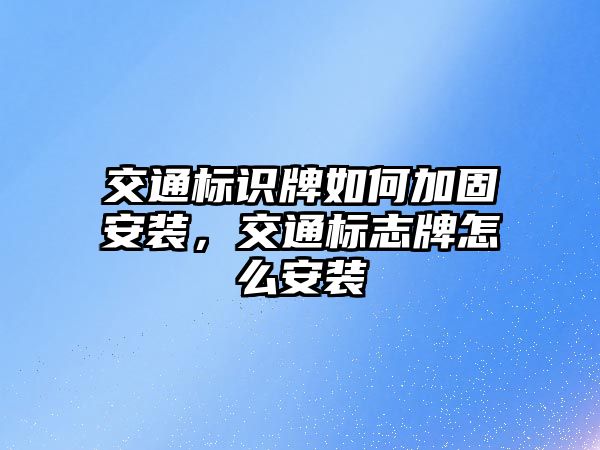 交通標識牌如何加固安裝，交通標志牌怎么安裝