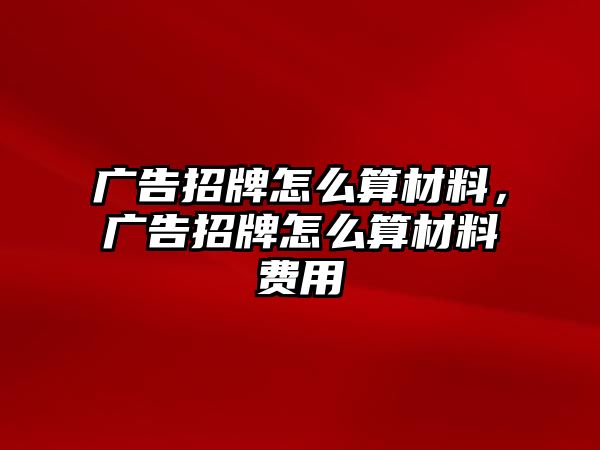 廣告招牌怎么算材料，廣告招牌怎么算材料費(fèi)用