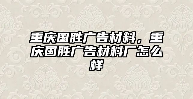 重慶國(guó)勝?gòu)V告材料，重慶國(guó)勝?gòu)V告材料廠怎么樣