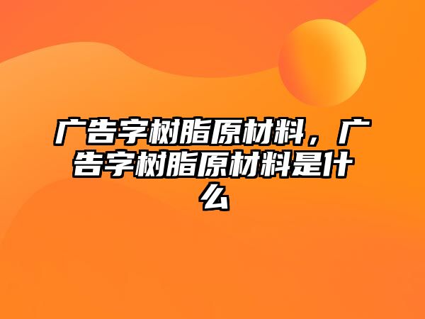 廣告字樹(shù)脂原材料，廣告字樹(shù)脂原材料是什么