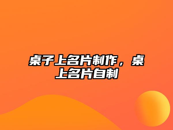 桌子上名片制作，桌上名片自制