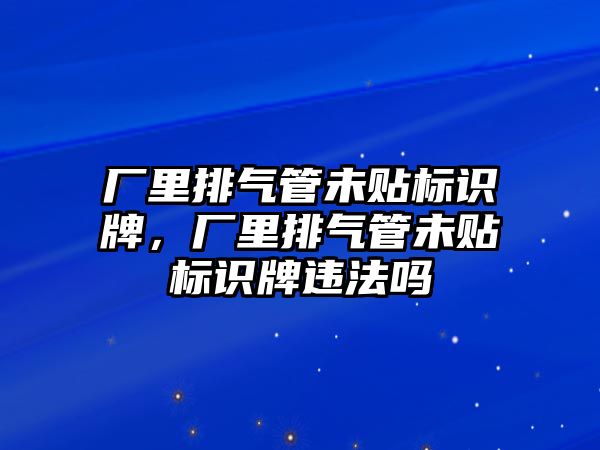 廠里排氣管未貼標(biāo)識牌，廠里排氣管未貼標(biāo)識牌違法嗎