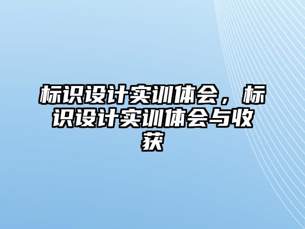 標(biāo)識(shí)設(shè)計(jì)實(shí)訓(xùn)體會(huì)，標(biāo)識(shí)設(shè)計(jì)實(shí)訓(xùn)體會(huì)與收獲