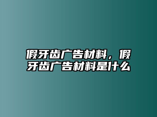 假牙齒廣告材料，假牙齒廣告材料是什么