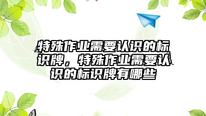 特殊作業(yè)需要認(rèn)識(shí)的標(biāo)識(shí)牌，特殊作業(yè)需要認(rèn)識(shí)的標(biāo)識(shí)牌有哪些