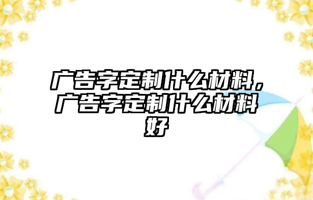 廣告字定制什么材料，廣告字定制什么材料好