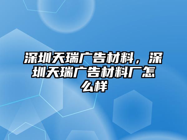 深圳天瑞廣告材料，深圳天瑞廣告材料廠怎么樣