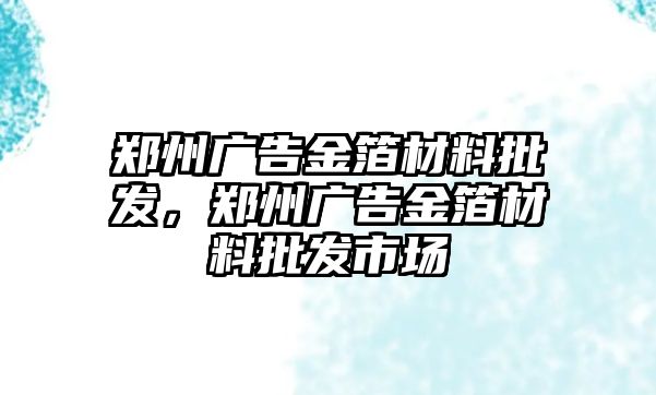 鄭州廣告金箔材料批發(fā)，鄭州廣告金箔材料批發(fā)市場