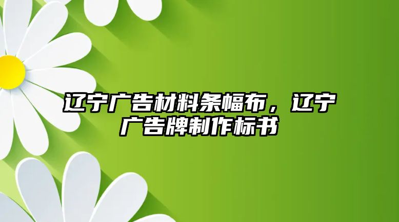 遼寧廣告材料條幅布，遼寧廣告牌制作標(biāo)書