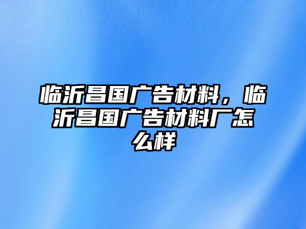 臨沂昌國(guó)廣告材料，臨沂昌國(guó)廣告材料廠怎么樣