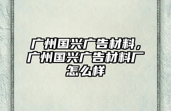 廣州國興廣告材料，廣州國興廣告材料廠怎么樣