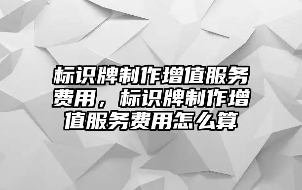 標識牌制作增值服務(wù)費用，標識牌制作增值服務(wù)費用怎么算