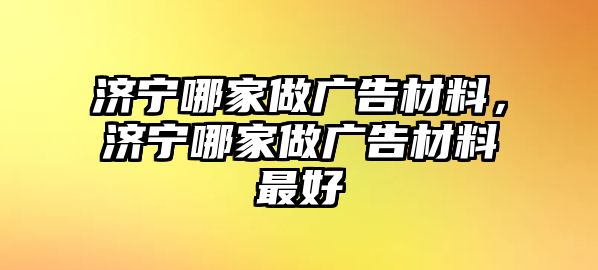 濟寧哪家做廣告材料，濟寧哪家做廣告材料最好