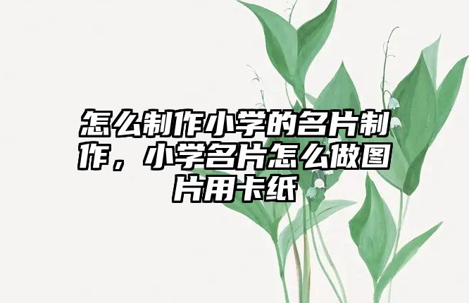 怎么制作小學(xué)的名片制作，小學(xué)名片怎么做圖片用卡紙