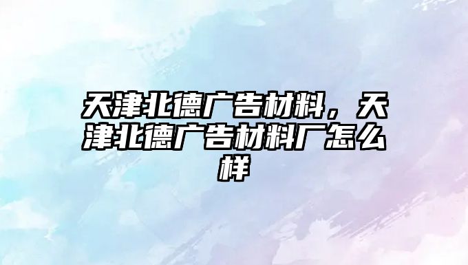 天津北德廣告材料，天津北德廣告材料廠怎么樣