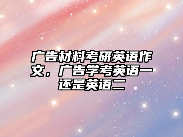 廣告材料考研英語作文，廣告學(xué)考英語一還是英語二