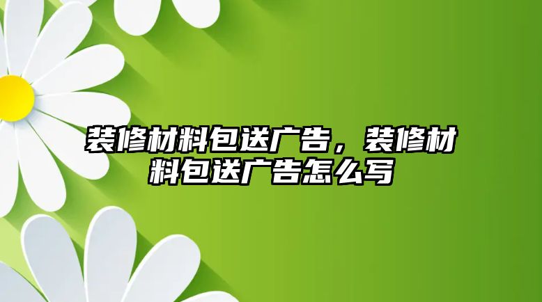 裝修材料包送廣告，裝修材料包送廣告怎么寫