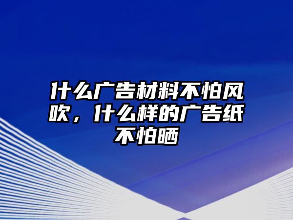 什么廣告材料不怕風(fēng)吹，什么樣的廣告紙不怕曬