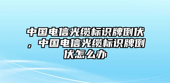 中國電信光纜標(biāo)識牌倒伏，中國電信光纜標(biāo)識牌倒伏怎么辦