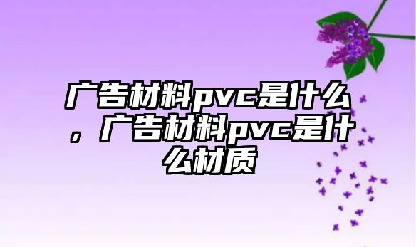 廣告材料pvc是什么，廣告材料pvc是什么材質(zhì)