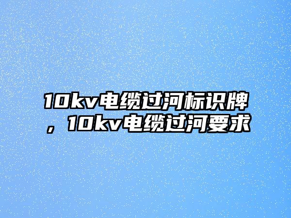 10kv電纜過河標(biāo)識牌，10kv電纜過河要求