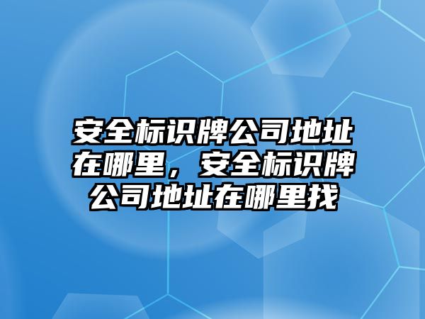 安全標(biāo)識牌公司地址在哪里，安全標(biāo)識牌公司地址在哪里找