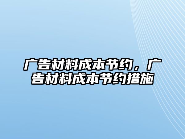 廣告材料成本節(jié)約，廣告材料成本節(jié)約措施