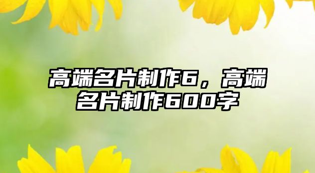 高端名片制作6，高端名片制作600字