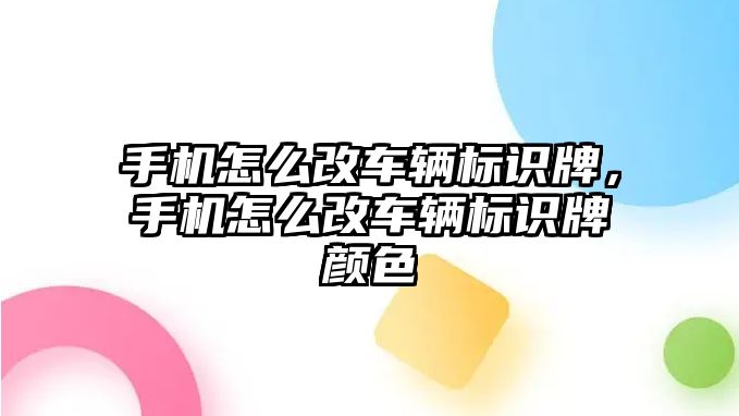 手機怎么改車輛標(biāo)識牌，手機怎么改車輛標(biāo)識牌顏色