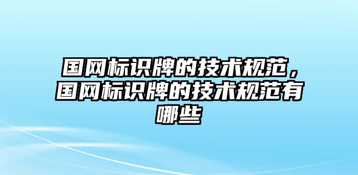 國網(wǎng)標(biāo)識牌的技術(shù)規(guī)范，國網(wǎng)標(biāo)識牌的技術(shù)規(guī)范有哪些