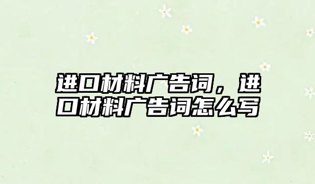 進(jìn)口材料廣告詞，進(jìn)口材料廣告詞怎么寫