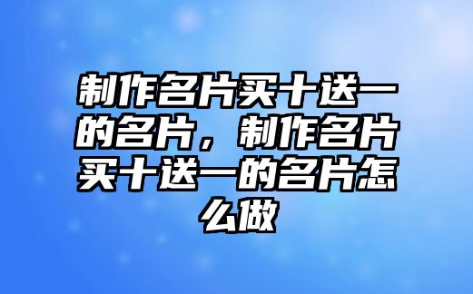 制作名片買十送一的名片，制作名片買十送一的名片怎么做