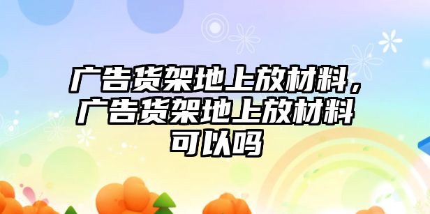 廣告貨架地上放材料，廣告貨架地上放材料可以嗎