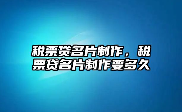 稅票貸名片制作，稅票貸名片制作要多久